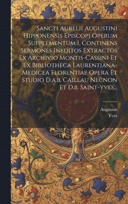 Sancti Aurelii Augustini Hipponensis Episcopi Operum Supplementum I, Continens Sermones Ineditos Extractos Ex Archivio Montis-cassini Et Ex Bibliotheca Laurentiana-medicea Florentiae Opera Et Studio D.a.b. Caillau Necnon Et D.b. Saint-yves...