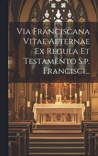 bokomslag Via Franciscana Vitae Aeternae Ex Regula Et Testamento S.p. Francisci...