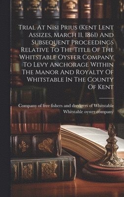 Company of Free Fishers and Dredgers of, Whitstable Oyster Company - Trial At Nisi Prius (kent Lent Assizes, March 11, 1861) And Subsequent Proceedings Relative To The Title Of The Whitstable Oyster Company To Levy Anchorage Within The Manor And Royalty Of Whitstable In The County Of Kent, Inbunden
