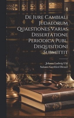 De Iure Cambiali Judaeorum Quaestiones Varias Dissertatione Periodica Publ. Disquisitioni Submittit 1