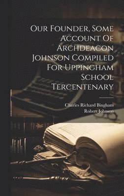 Charles Richard Bingham, Robert Johnson - Our Founder, Some Account Of Archdeacon Johnson Compiled For Uppingham School Tercentenary, Inbunden
