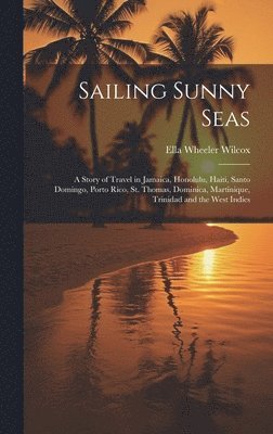 bokomslag Sailing Sunny Seas; a Story of Travel in Jamaica, Honolulu, Haiti, Santo Domingo, Porto Rico, St. Thomas, Dominica, Martinique, Trinidad and the West Indies