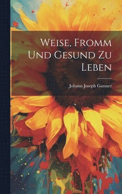 Johann Joseph Gassner - Weise, Fromm Und Gesund Zu Leben, Inbunden