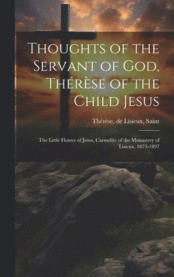 bokomslag Thoughts of the Servant of God, Thrse of the Child Jesus; the Little Flower of Jesus, Carmelite of the Monastery of Lisieux, 1873-1897