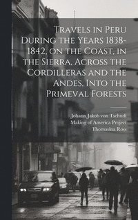 bokomslag Travels in Peru During the Years 1838-1842, on the Coast, in the Sierra, Across the Cordilleras and the Andes, Into the Primeval Forests