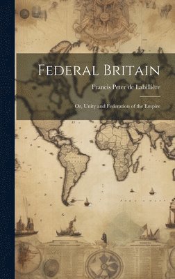 Federal Britain; or, Unity and Federation of the Empire 1