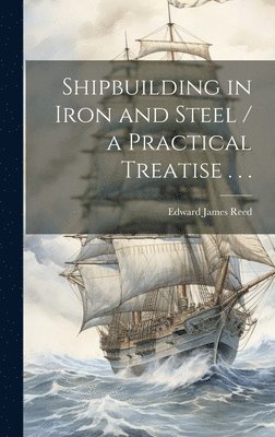 Shipbuilding in Iron and Steel / a Practical Treatise . . . 1