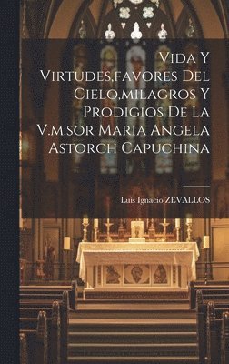 Vida Y Virtudes, favores Del Cielo, milagros Y Prodigios De La V.m.sor Maria Angela Astorch Capuchina 1