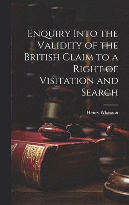 Enquiry Into the Validity of the British Claim to a Right of Visitation and Search 1