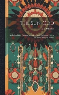 bokomslag The Sun-God; an Indian Edda From the Mythology and Traditional Lore of the Sun-Worshiping Indians