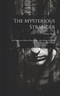 bokomslag The Mysterious Stranger; or, Memoirs of Henry More Smith, Alias Henry Frederick Moon, Alias William