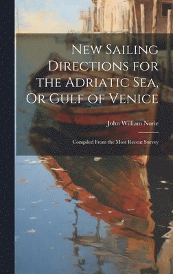 New Sailing Directions for the Adriatic Sea, Or Gulf of Venice 1