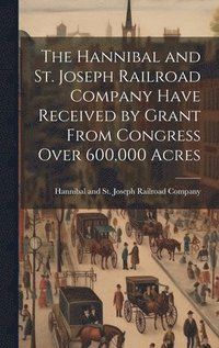 bokomslag The Hannibal and St. Joseph Railroad Company Have Received by Grant From Congress Over 600,000 Acres