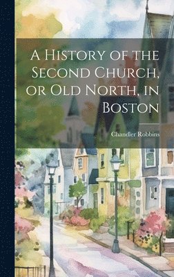bokomslag History of the Second Church, or Old North, in Boston
