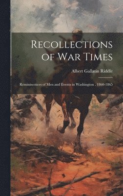 Recollections of War Times; Reminiscences of Men and Events in Washington, 1860-1865 1