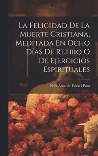 bokomslag La Felicidad De La Muerte Cristiana, Meditada En Ocho Das De Retiro O De Ejercicios Espirituales