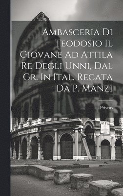 Ambasceria Di Teodosio Il Giovane Ad Attila Re Degli Unni, Dal Gr. In Ital. Recata Da P. Manzi 1