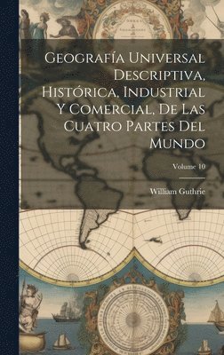 William Guthrie - Geografía Universal Descriptiva, Histórica, Industrial Y Comercial, De Las Cuatro Partes Del Mundo; Volume 10, Inbunden