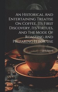 bokomslag An Historical And Entertaining Treatise On Coffee, Its First Discovery, Its Virtues, And The Mode Of Roasting And Preparing It For Use