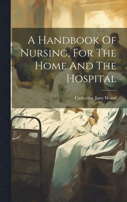 A Handbook Of Nursing, For The Home And The Hospital 1