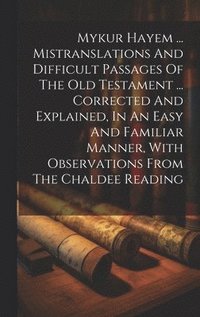 bokomslag Mykur Hayem ... Mistranslations And Difficult Passages Of The Old Testament ... Corrected And Explained, In An Easy And Familiar Manner, With Observations From The Chaldee Reading