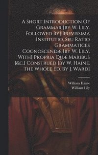 bokomslag A Short Introduction Of Grammar [by W. Lily. Followed By] Brevissima Institutio, Seu Ratio Grammatices Cognoscend [by W. Lily. With] Propria Qu Maribus [&c.] Construed [by W. Haine. The Whole Ed.