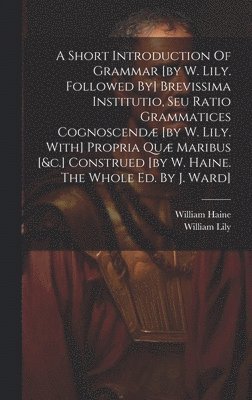bokomslag A Short Introduction Of Grammar [by W. Lily. Followed By] Brevissima Institutio, Seu Ratio Grammatices Cognoscend [by W. Lily. With] Propria Qu Maribus [&c.] Construed [by W. Haine. The Whole Ed.