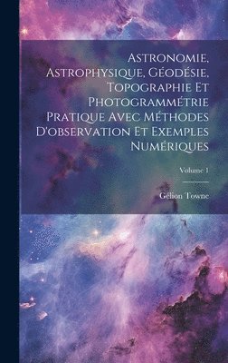 bokomslag Astronomie, Astrophysique, Godsie, Topographie Et Photogrammtrie Pratique Avec Mthodes D'observation Et Exemples Numriques; Volume 1