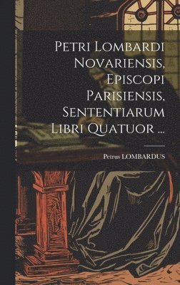 Petri Lombardi Novariensis, Episcopi Parisiensis, Sententiarum Libri Quatuor ...