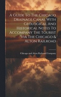 bokomslag A Guide To The Chicago Drainage Canal With Geological And Historical Notes To Accompany The Tourist Via The Chicago & Alton Railroad