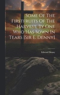 bokomslag Some Of The Firstfruits Of The Harvest, By One Who Has Sown In Tears [sir E. Denny]