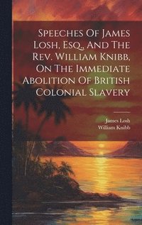 bokomslag Speeches Of James Losh, Esq., And The Rev. William Knibb, On The Immediate Abolition Of British Colonial Slavery