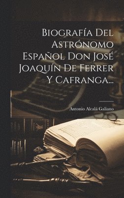 Biografa Del Astrnomo Espaol Don Jos Joaqun De Ferrer Y Cafranga... 1