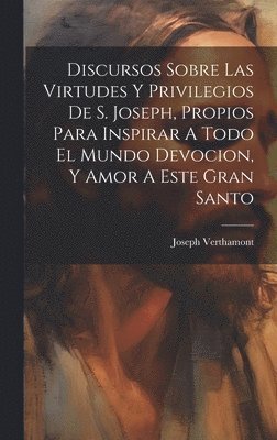 Discursos Sobre Las Virtudes Y Privilegios De S. Joseph, Propios Para Inspirar A Todo El Mundo Devocion, Y Amor A Este Gran Santo 1