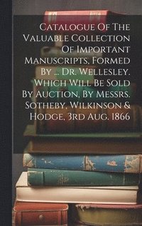bokomslag Catalogue Of The Valuable Collection Of Important Manuscripts, Formed By ... Dr. Wellesley. Which Will Be Sold By Auction, By Messrs. Sotheby, Wilkinson & Hodge, 3rd Aug. 1866