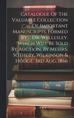 Anonymous - Catalogue Of The Valuable Collection Of Important Manuscripts, Formed By ... Dr. Wellesley. Which Will Be Sold By Auction, By Messrs. Sotheby, Wilkinson & Hodge, 3rd Aug. 1866, Inbunden