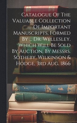 Catalogue Of The Valuable Collection Of Important Manuscripts, Formed By ... Dr. Wellesley. Which Will Be Sold By Auction, By Messrs. Sotheby, Wilkinson & Hodge, 3rd Aug. 1866 1
