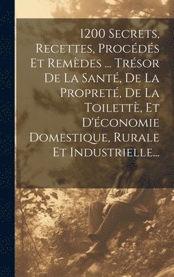bokomslag 1200 Secrets, Recettes, Procédés Et Remèdes ... Trésor De La Santé, De La Propreté, De La Toilettè, Et D'économie Domestique, Rurale Et Industrielle...