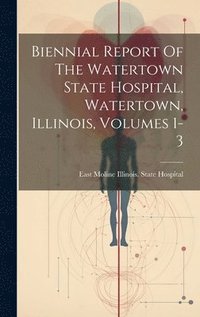 bokomslag Biennial Report Of The Watertown State Hospital, Watertown, Illinois, Volumes 1-3