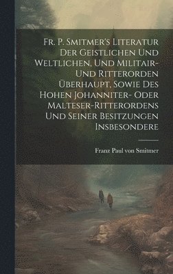 bokomslag Fr. P. Smitmer's Literatur Der Geistlichen Und Weltlichen, Und Militair- Und Ritterorden berhaupt, Sowie Des Hohen Johanniter- Oder Malteser-ritterordens Und Seiner Besitzungen Insbesondere