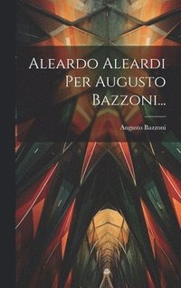 bokomslag Aleardo Aleardi Per Augusto Bazzoni...