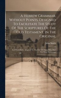 bokomslag Hebrew Grammar, Without Points, Designed To Facilitate The Study Of The Scriptures Of The Old Testament, In The Original