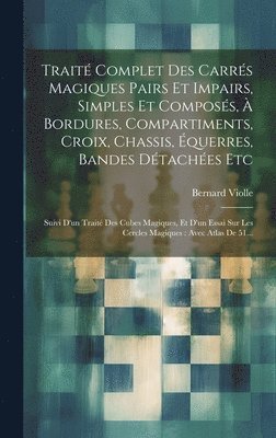 Traité Complet Des Carrés Magiques Pairs Et Impairs, Simples Et Composés, À Bordures, Compartiments, Croix, Chassis, Équerres, Bandes Détachées Etc