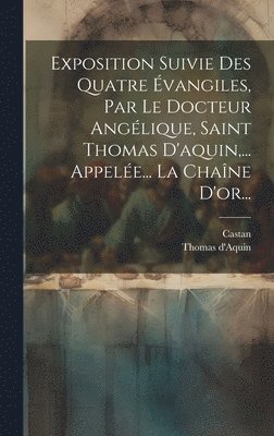 Exposition Suivie Des Quatre vangiles, Par Le Docteur Anglique, Saint Thomas D'aquin, ... Appele... La Chane D'or... 1