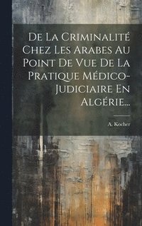 bokomslag De La Criminalité Chez Les Arabes Au Point De Vue De La Pratique Médico-judiciaire En Algérie...