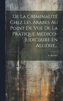 bokomslag De La Criminalit Chez Les Arabes Au Point De Vue De La Pratique Mdico-judiciaire En Algrie...