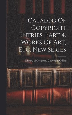 Catalog Of Copyright Entries. Part 4. Works Of Art, Etc. New Series 1