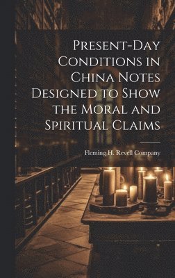Fleming H Revell Company - Present-Day Conditions in China Notes Designed to Show the Moral and Spiritual Claims, Inbunden