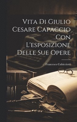 Vita Di Giulio Cesare Capaccio Con L'esposizione Delle Sue Opere 1
