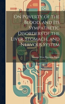 bokomslag On Poverty of the Blood, and Its Sympathetic Disorders of the Liver, Stomach, and Nervous System